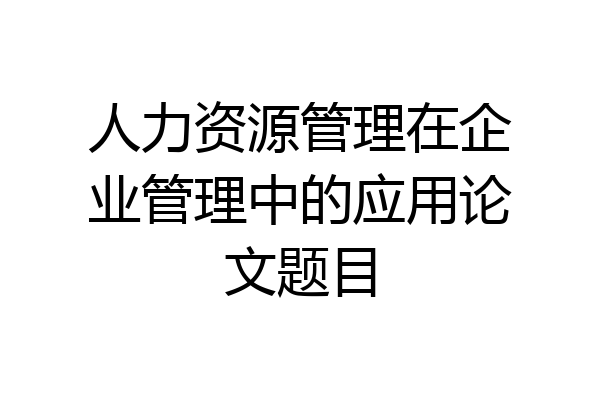 人力资源管理在企业管理中的应用论文题目