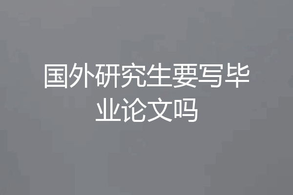 国外研究生要写毕业论文吗