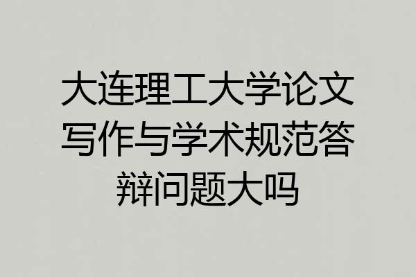 大连理工大学论文写作与学术规范答辩问题大吗