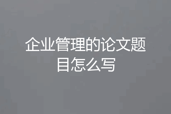 企业管理的论文题目怎么写