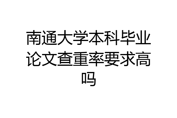 南通大学本科毕业论文查重率要求高吗