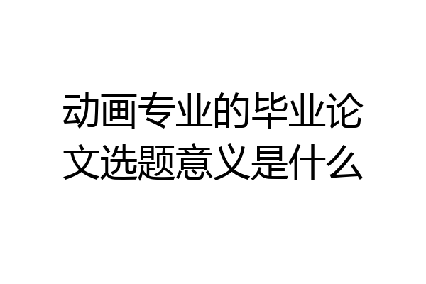 动画专业的毕业论文选题意义是什么