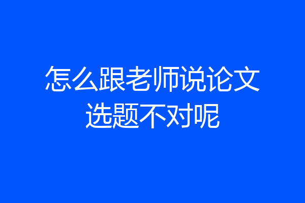 怎么跟老师说论文选题不对呢
