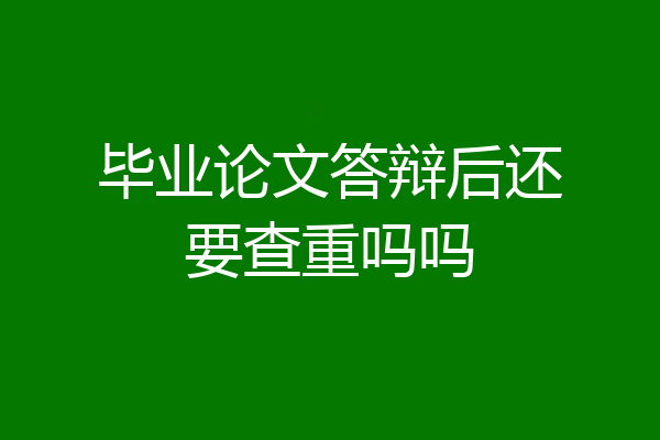 毕业论文答辩后还要查重吗吗