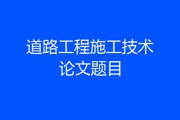 道路工程施工技术论文题目