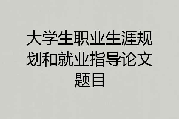 大学生职业生涯规划和就业指导论文题目