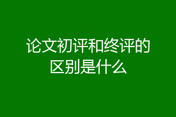 论文初评和终评的区别是什么