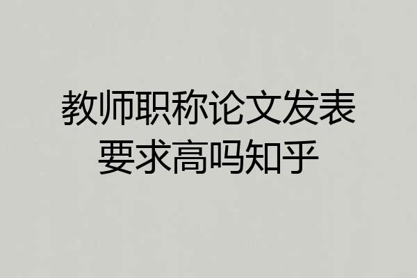 教师职称论文发表要求高吗知乎