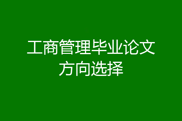 工商管理毕业论文方向选择