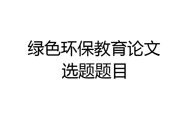 绿色环保教育论文选题题目