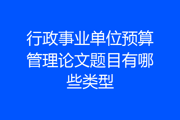 行政事业单位预算管理论文题目有哪些类型