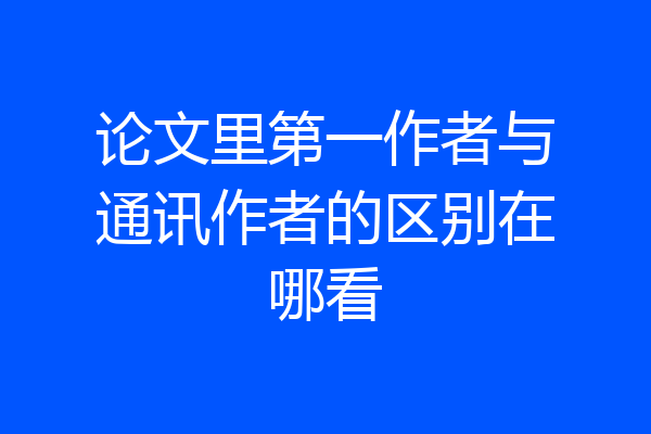 论文里第一作者与通讯作者的区别在哪看