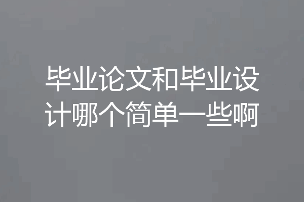 毕业论文和毕业设计哪个简单一些啊