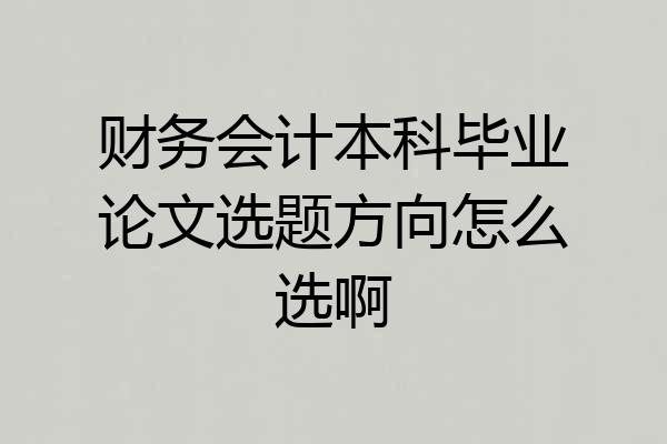 财务会计本科毕业论文选题方向怎么选啊