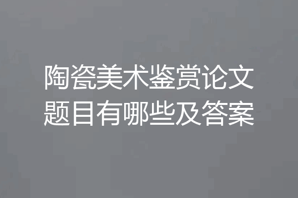 陶瓷美术鉴赏论文题目有哪些及答案