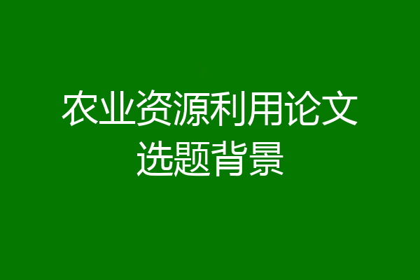 农业资源利用论文选题背景