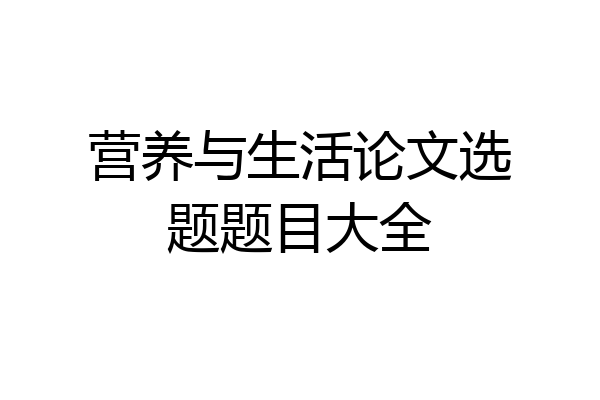 营养与生活论文选题题目大全