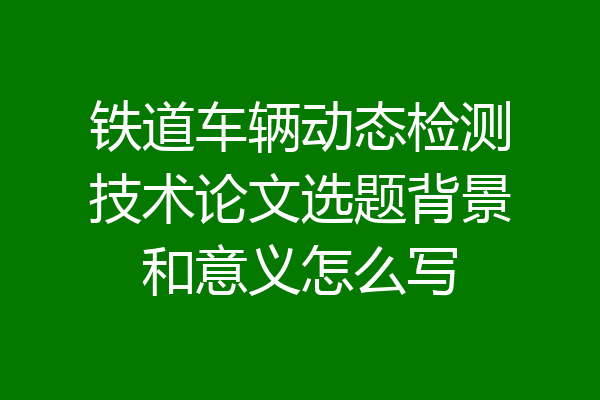 铁道车辆动态检测技术论文选题背景和意义怎么写