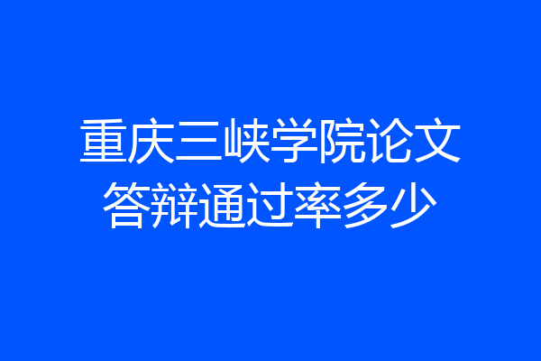 重庆三峡学院论文答辩通过率多少