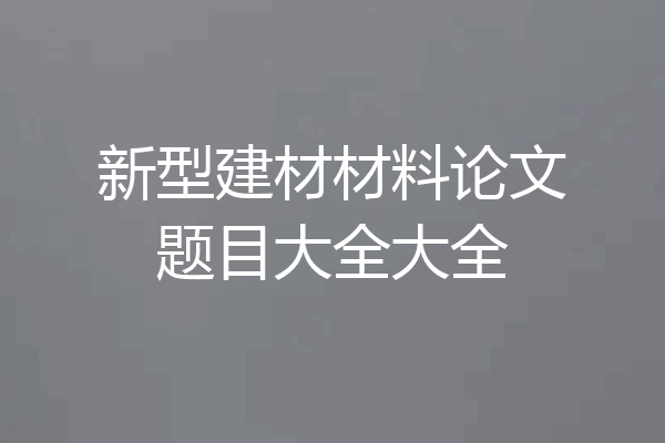 新型建材材料论文题目大全大全