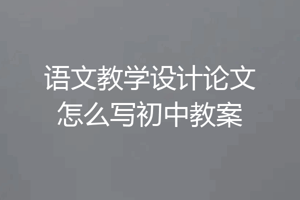 语文教学设计论文怎么写初中教案