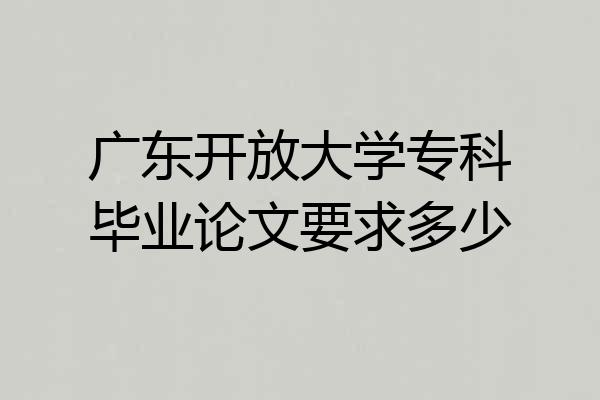 广东开放大学专科毕业论文要求多少