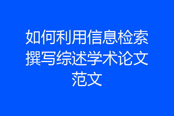 如何利用信息检索撰写综述学术论文范文