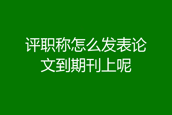 评职称怎么发表论文到期刊上呢
