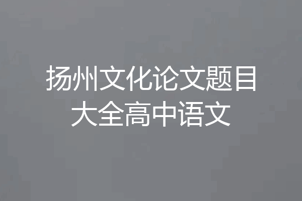 扬州文化论文题目大全高中语文