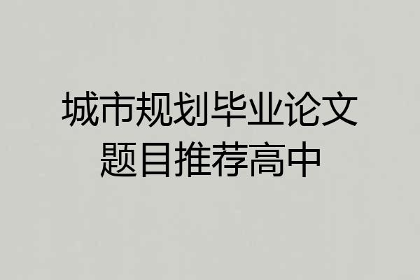 城市规划毕业论文题目推荐高中