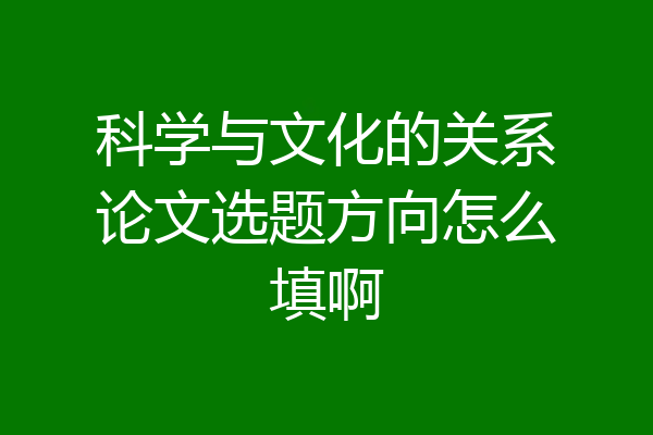 科学与文化的关系论文选题方向怎么填啊