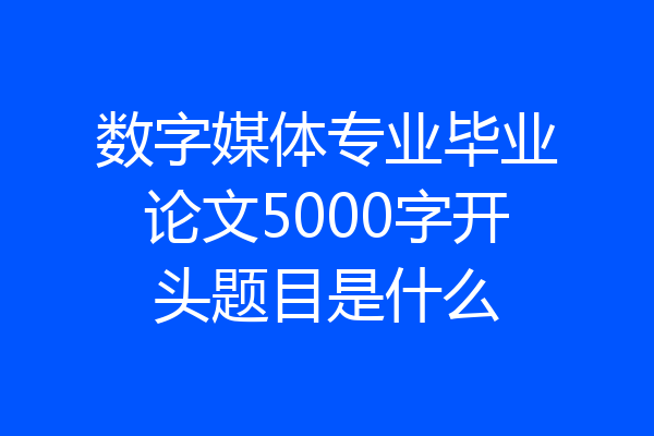 数字媒体专业毕业论文5000字开头题目是什么
