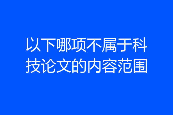 以下哪项不属于科技论文的内容范围