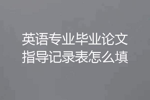 英语专业毕业论文指导记录表怎么填