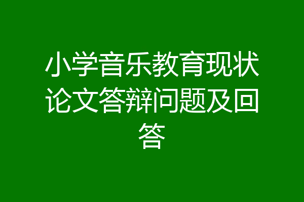 小学音乐教育现状论文答辩问题及回答