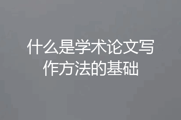 什么是学术论文写作方法的基础