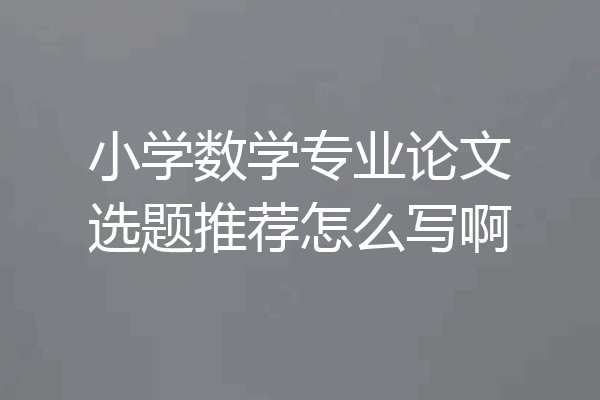 小学数学专业论文选题推荐怎么写啊