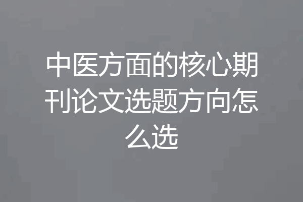 中医方面的核心期刊论文选题方向怎么选