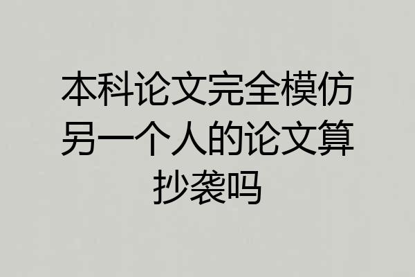 本科论文完全模仿另一个人的论文算抄袭吗