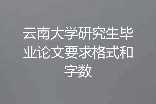 云南大学研究生毕业论文要求格式和字数