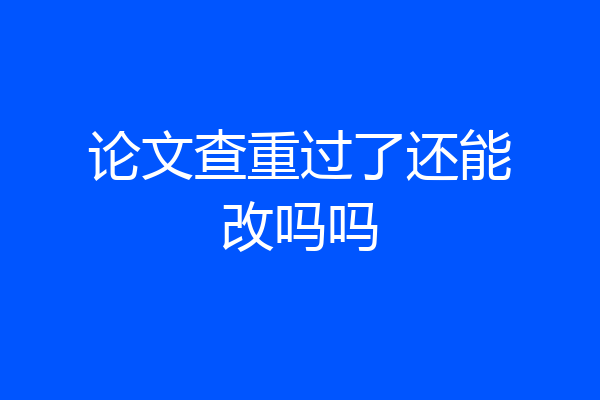 论文查重过了还能改吗吗