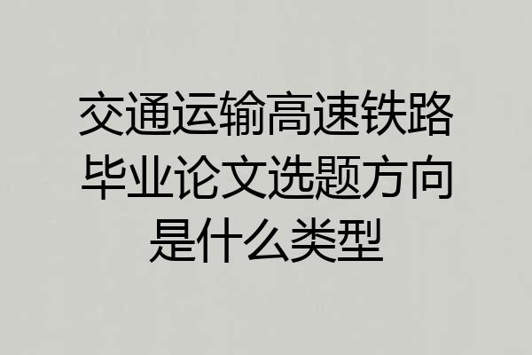 交通运输高速铁路毕业论文选题方向是什么类型