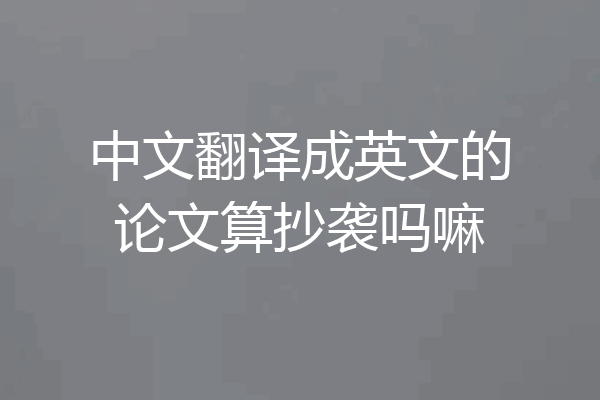 中文翻译成英文的论文算抄袭吗嘛