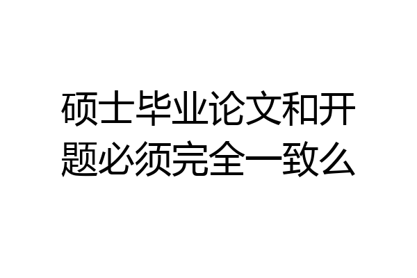 硕士毕业论文和开题必须完全一致么