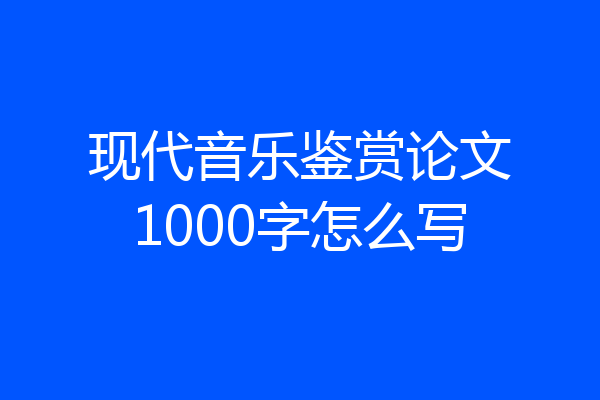 现代音乐鉴赏论文1000字怎么写