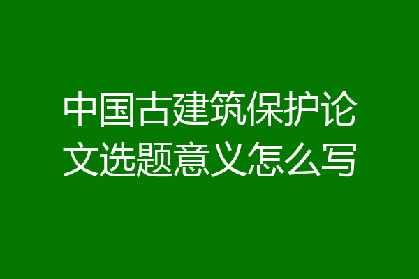 中国古建筑保护论文选题意义怎么写