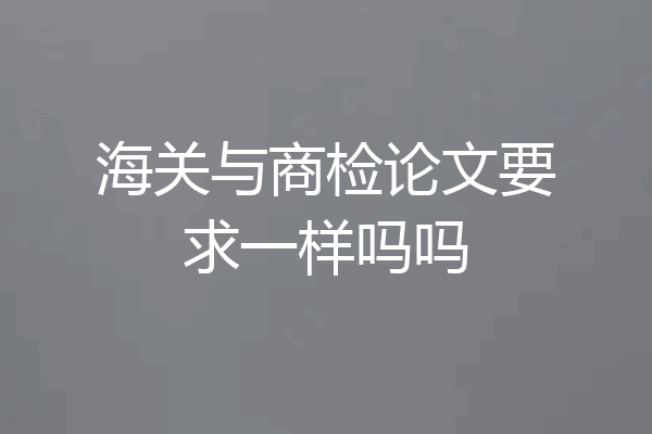 海关与商检论文要求一样吗吗
