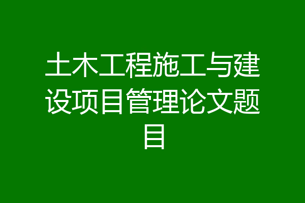 土木工程施工与建设项目管理论文题目