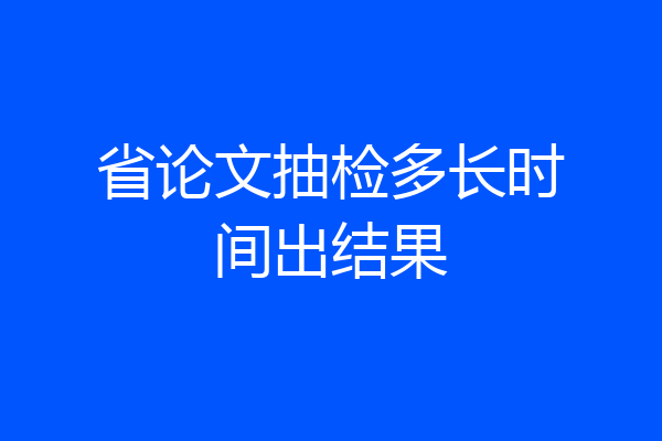省论文抽检多长时间出结果