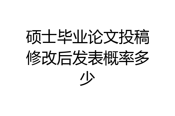 硕士毕业论文投稿修改后发表概率多少